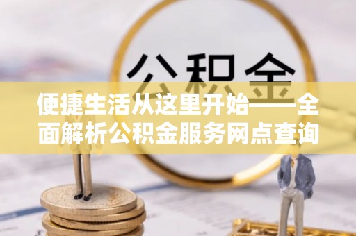 北流便捷生活从这里开始——全面解析公积金服务网点查询技巧