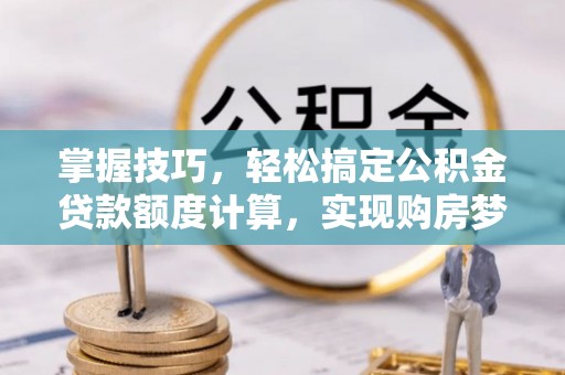 北流掌握技巧，轻松搞定公积金贷款额度计算，实现购房梦想