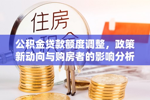 北流公积金贷款额度调整，政策新动向与购房者的影响分析