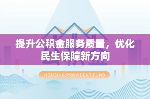 北流提升公积金服务质量，优化民生保障新方向