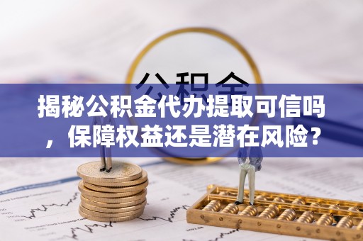 北流揭秘公积金代办提取可信吗，保障权益还是潜在风险？