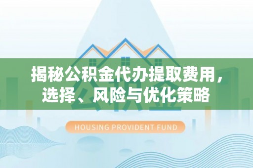 北流揭秘公积金代办提取费用，选择、风险与优化策略