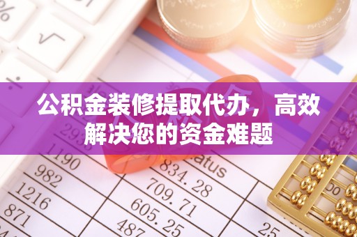 北流公积金装修提取代办，高效解决您的资金难题