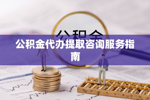 北流公积金代办提取咨询服务指南
