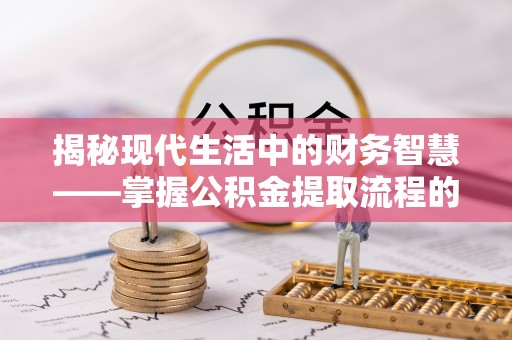 北流揭秘现代生活中的财务智慧——掌握公积金提取流程的关键步骤
