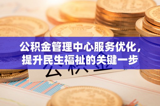 北流公积金管理中心服务优化，提升民生福祉的关键一步