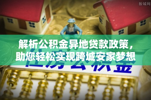 北流解析公积金异地贷款政策，助您轻松实现跨城安家梦想