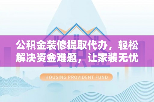 北流公积金装修提取代办，轻松解决资金难题，让家装无忧