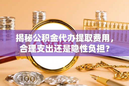 北流揭秘公积金代办提取费用，合理支出还是隐性负担？