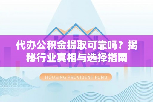 北流代办公积金提取可靠吗？揭秘行业真相与选择指南