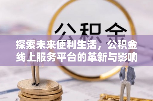 北流探索未来便利生活，公积金线上服务平台的革新与影响