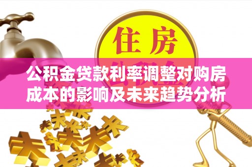北流公积金贷款利率调整对购房成本的影响及未来趋势分析
