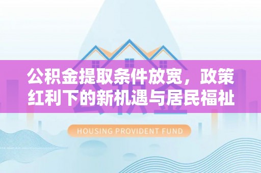 北流公积金提取条件放宽，政策红利下的新机遇与居民福祉提升