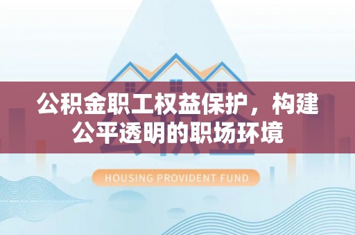 北流公积金职工权益保护，构建公平透明的职场环境