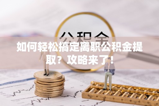 北流如何轻松搞定离职公积金提取？攻略来了！