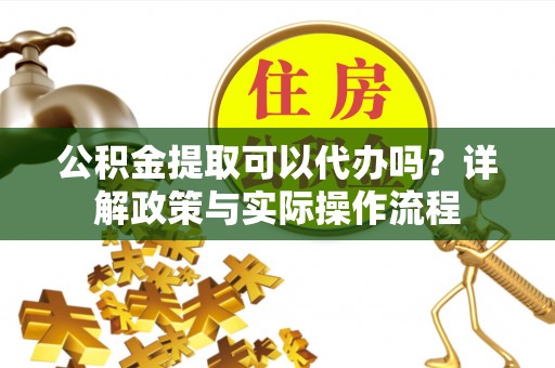北流公积金提取可以代办吗？详解政策与实际操作流程