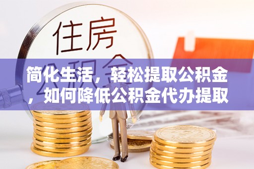 北流简化生活，轻松提取公积金，如何降低公积金代办提取的费用？