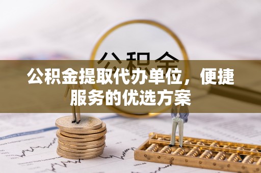 北流公积金提取代办单位，便捷服务的优选方案