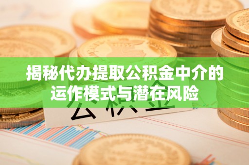北流揭秘代办提取公积金中介的运作模式与潜在风险