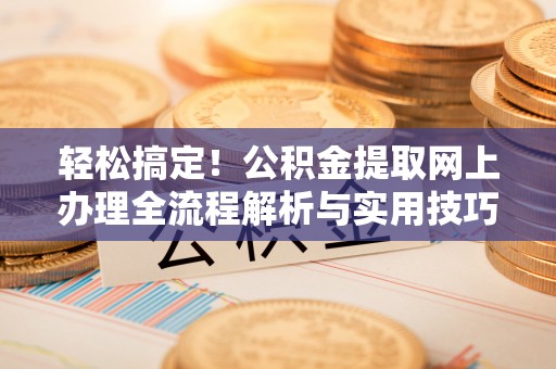 北流轻松搞定！公积金提取网上办理全流程解析与实用技巧