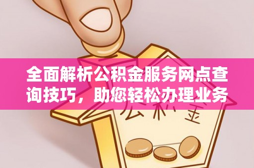 北流全面解析公积金服务网点查询技巧，助您轻松办理业务