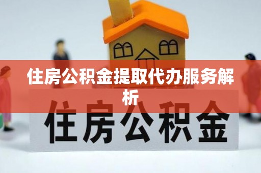 北流住房公积金提取代办服务解析