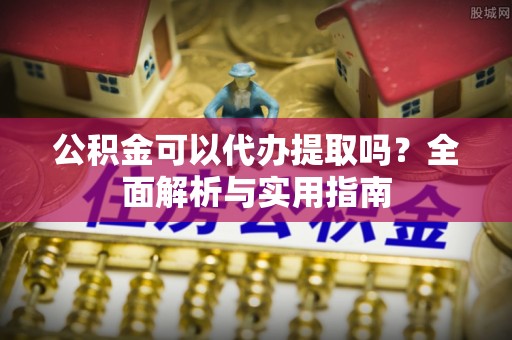 北流公积金可以代办提取吗？全面解析与实用指南