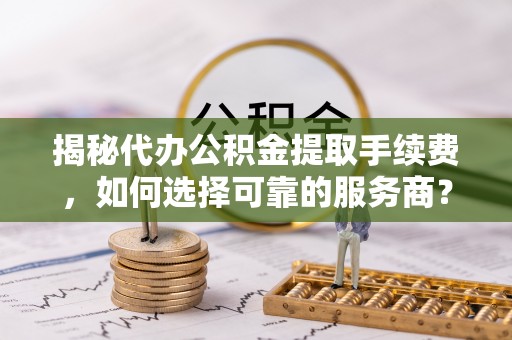 北流揭秘代办公积金提取手续费，如何选择可靠的服务商？