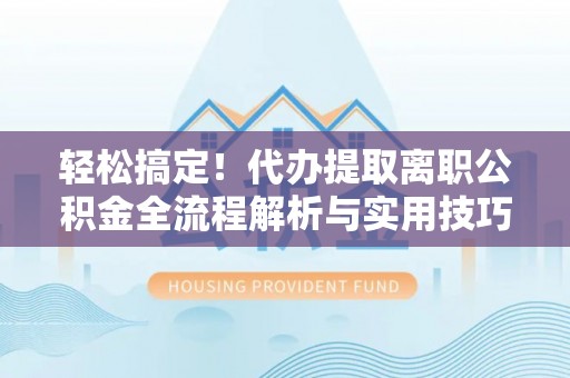 北流轻松搞定！代办提取离职公积金全流程解析与实用技巧