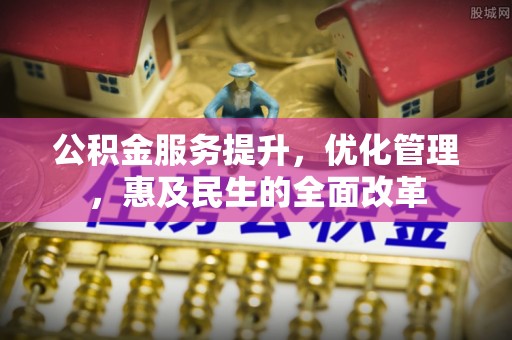 北流公积金服务提升，优化管理，惠及民生的全面改革