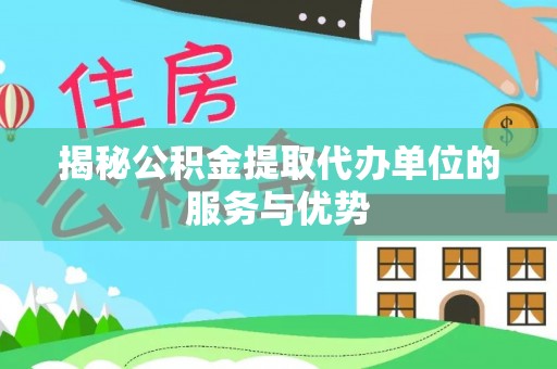 北流揭秘公积金提取代办单位的服务与优势