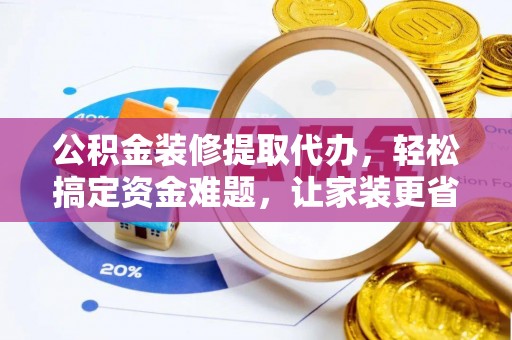 北流公积金装修提取代办，轻松搞定资金难题，让家装更省心