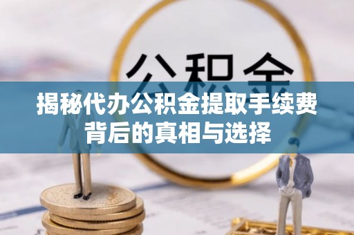 北流揭秘代办公积金提取手续费背后的真相与选择