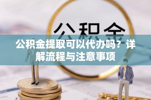 北流公积金提取可以代办吗？详解流程与注意事项