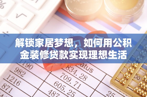北流解锁家居梦想，如何用公积金装修贷款实现理想生活