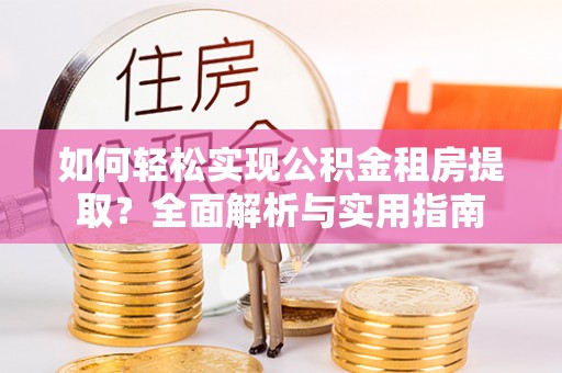 北流如何轻松实现公积金租房提取？全面解析与实用指南