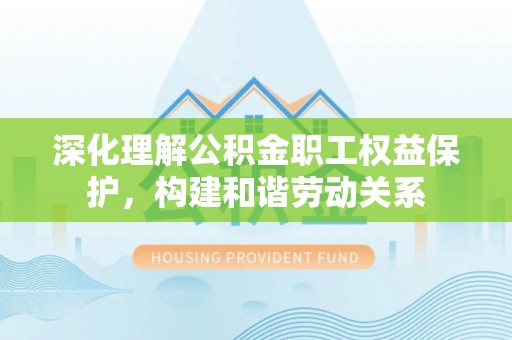 北流深化理解公积金职工权益保护，构建和谐劳动关系