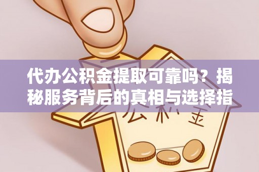 北流代办公积金提取可靠吗？揭秘服务背后的真相与选择指南