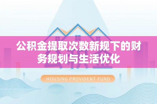 北流公积金提取次数新规下的财务规划与生活优化