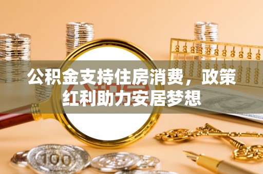 北流公积金支持住房消费，政策红利助力安居梦想