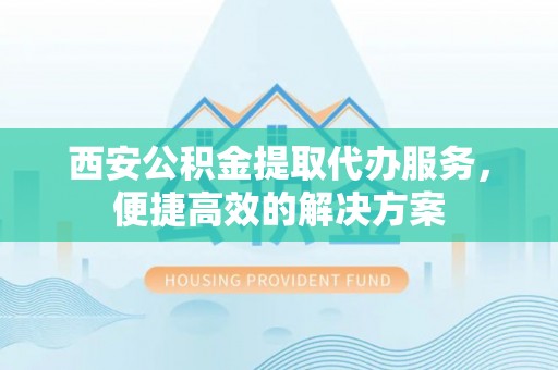 北流西安公积金提取代办服务，便捷高效的解决方案