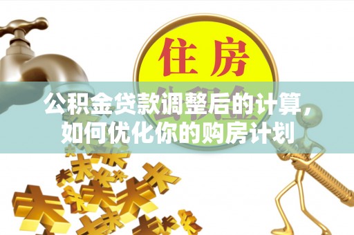 北流公积金贷款调整后的计算，如何优化你的购房计划