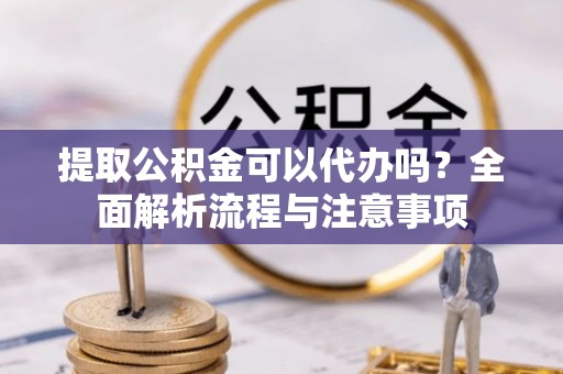 北流提取公积金可以代办吗？全面解析流程与注意事项