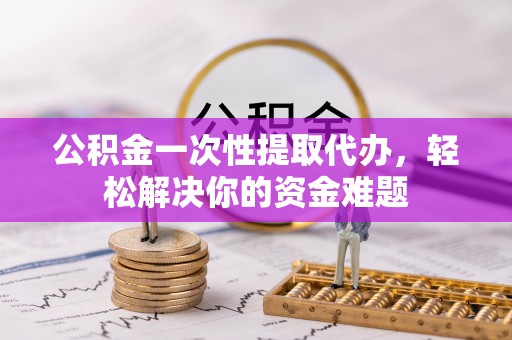 北流公积金一次性提取代办，轻松解决你的资金难题