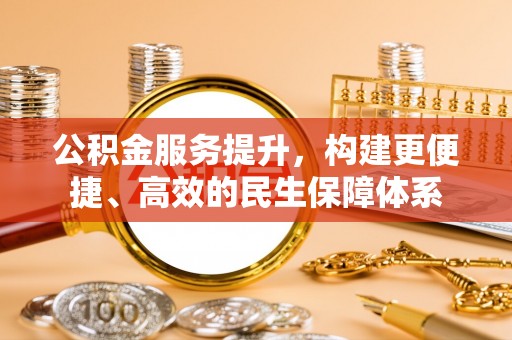 北流公积金服务提升，构建更便捷、高效的民生保障体系