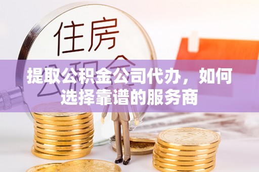 北流提取公积金公司代办，如何选择靠谱的服务商