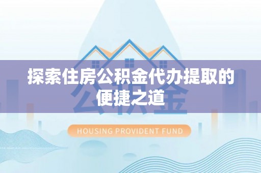 北流探索住房公积金代办提取的便捷之道