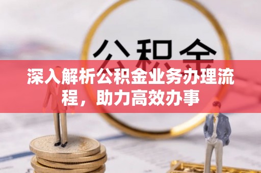 北流深入解析公积金业务办理流程，助力高效办事