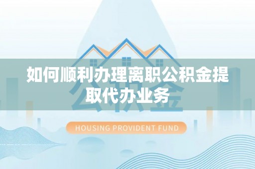 北流如何顺利办理离职公积金提取代办业务