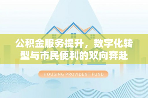 北流公积金服务提升，数字化转型与市民便利的双向奔赴
